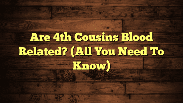 Are 4th Cousins Blood Related? (All You Need To Know)