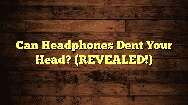 Can Headphones Dent Your Head? (REVEALED!)