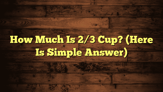 How Much Is 2/3 Cup? (Here Is Simple Answer)