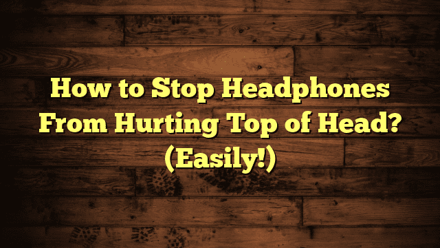 How to Stop Headphones From Hurting Top of Head? (Easily!)