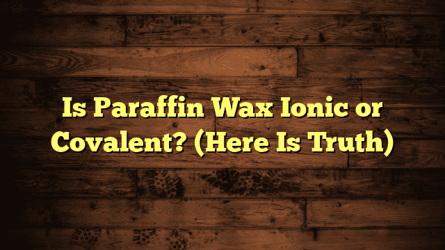 Is Paraffin Wax Ionic or Covalent? (Here Is Truth)