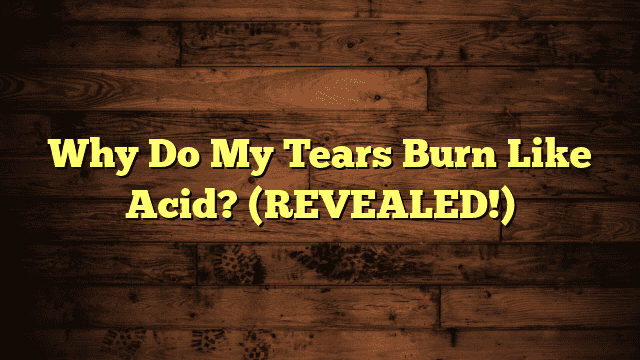 Why Do My Tears Burn Like Acid? (REVEALED!)