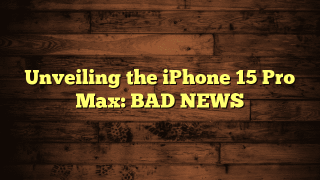 Unveiling the iPhone 15 Pro Max: BAD NEWS