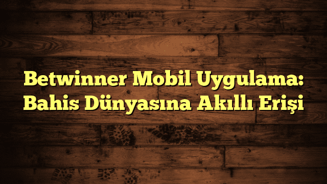 Betwinner Mobil Uygulama: Bahis Dünyasına Akıllı Erişi