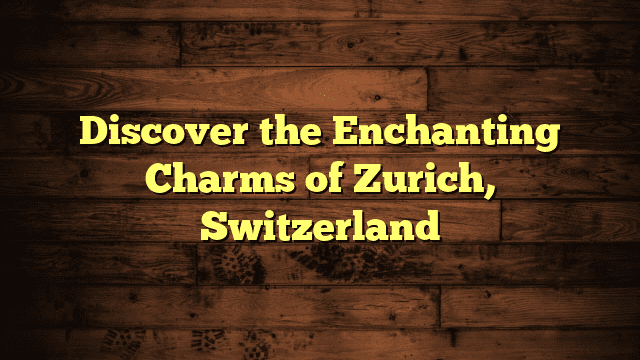 Discover the Enchanting Charms of Zurich, Switzerland