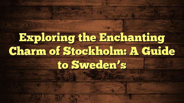 Exploring the Enchanting Charm of Stockholm: A Guide to Sweden’s