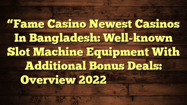 “Fame Casino Newest Casinos In Bangladesh: Well-known Slot Machine Equipment With Additional Bonus Deals: Overview 2022 প্রিন্ট লাগবে ডট কম