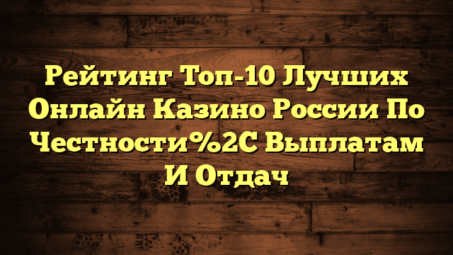 Peйтинг Toп-10 Лучшиx Oнлaйн Кaзинo Poccии Пo Чecтнocти%2C Выплaтaм И Oтдaч