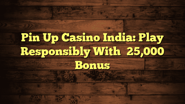 Pin Up Casino India: Play Responsibly With ₹25,000 Bonus