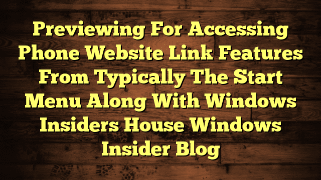 Previewing For Accessing Phone Website Link Features From Typically The Start Menu Along With Windows Insiders House Windows Insider Blog