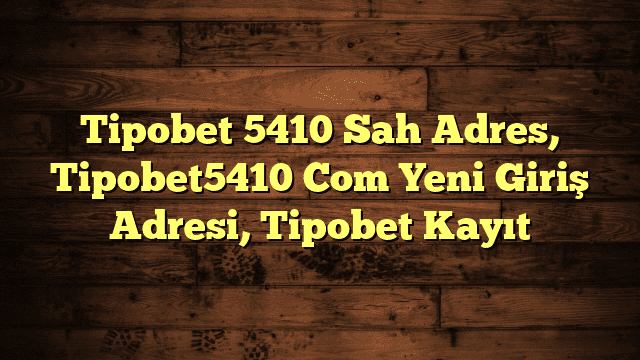 Tipobet 5410 Sah Adres, Tipobet5410 Com Yeni Giriş Adresi, Tipobet Kayıt