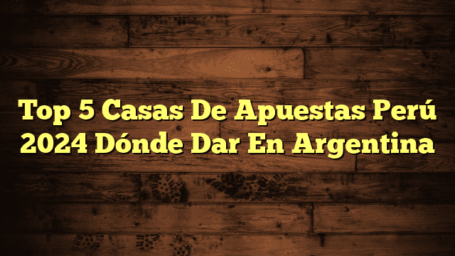 Top 5 Casas De Apuestas Perú 2024 Dónde Dar En Argentina