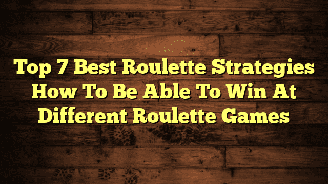 Top 7 Best Roulette Strategies How To Be Able To Win At Different Roulette Games