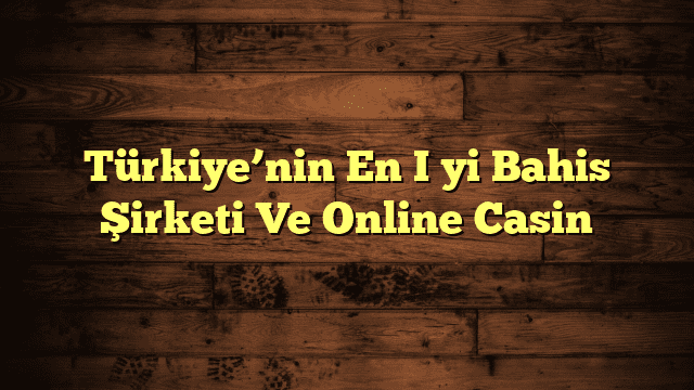 Türkiye’nin En İyi Bahis Şirketi Ve Online Casin