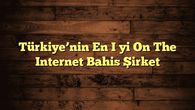 Türkiye’nin En İyi On The Internet Bahis Şirket