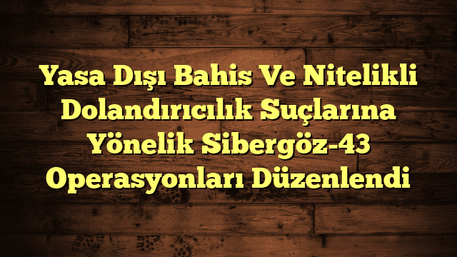 Yasa Dışı Bahis Ve Nitelikli Dolandırıcılık Suçlarına Yönelik Sibergöz-43 Operasyonları Düzenlendi