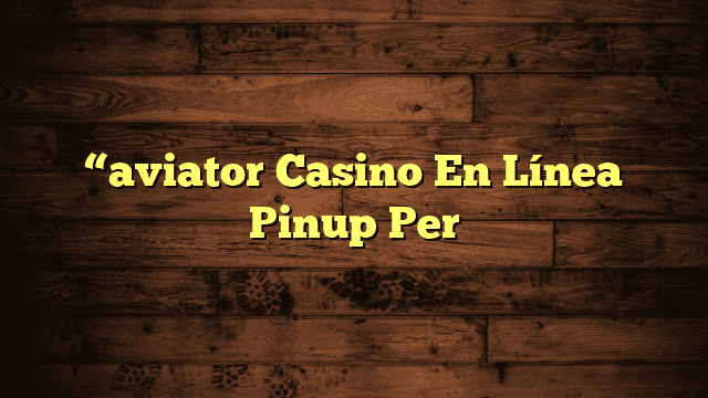 “aviator Casino En Línea Pinup Per