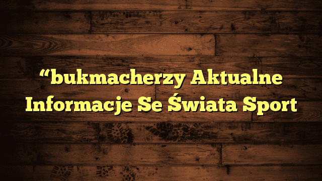 “bukmacherzy Aktualne Informacje Se Świata Sport