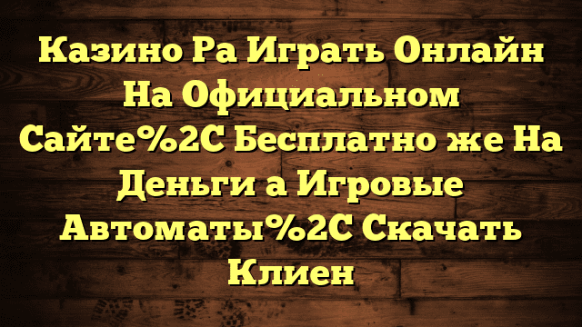 Казино Ра Играть Онлайн На Официальном Сайте%2C Бесплатно же На Деньги а Игровые Автоматы%2C Скачать Клиен