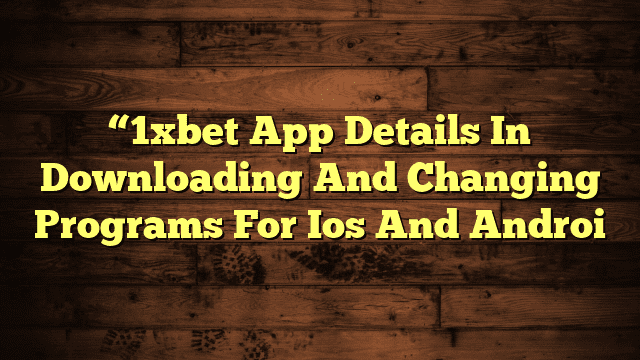 “1xbet App Details In Downloading And Changing Programs For Ios And Androi