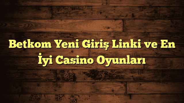 Betkom Yeni Giriş Linki ve En İyi Casino Oyunları