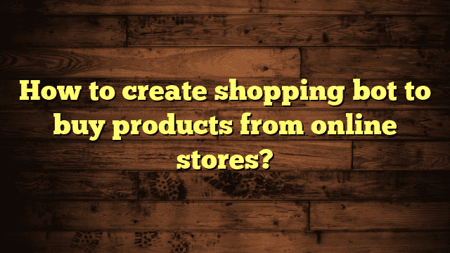 How to create shopping bot to buy products from online stores?