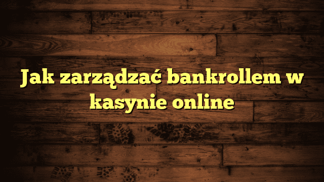 Jak zarządzać bankrollem w kasynie online