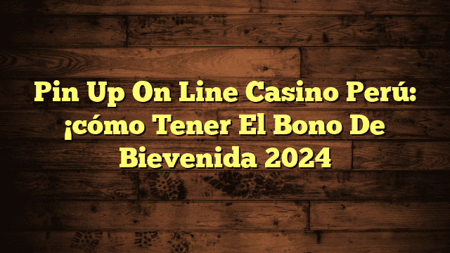 Pin Up On Line Casino Perú: ¡cómo Tener El Bono De Bievenida 2024