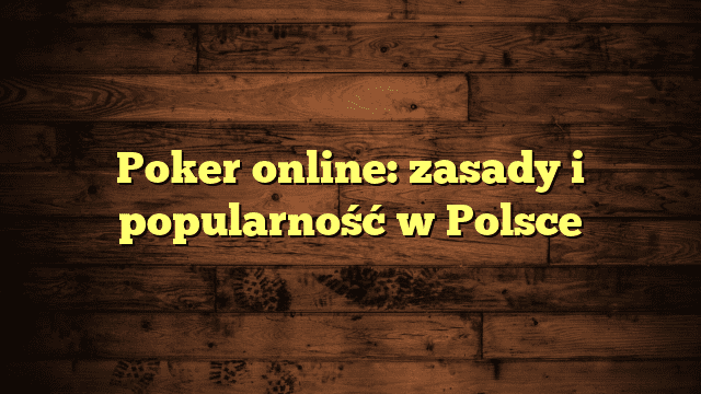 Poker online: zasady i popularność w Polsce