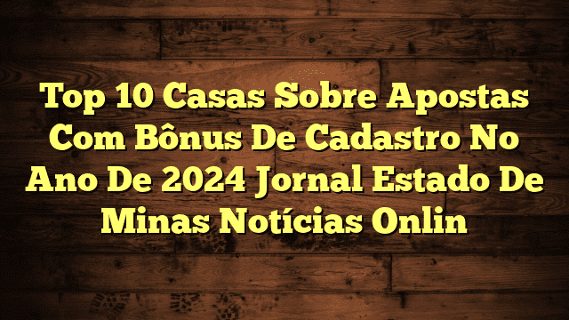 Top 10 Casas Sobre Apostas Com Bônus De Cadastro No Ano De 2024 Jornal Estado De Minas Notícias Onlin