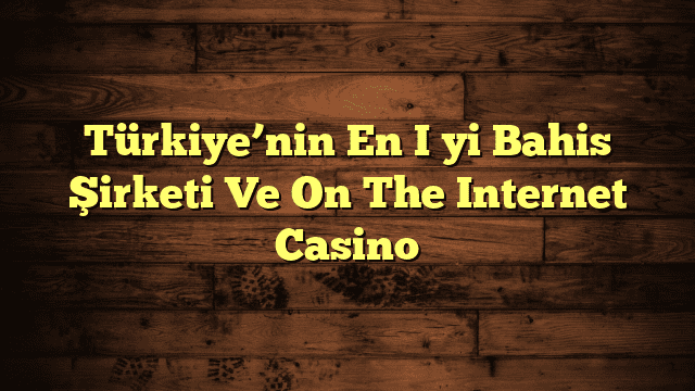 Türkiye’nin En İyi Bahis Şirketi Ve On The Internet Casino