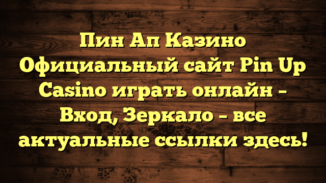 Пин Ап Казино Официальный сайт Pin Up Casino играть онлайн – Вход, Зеркало – все актуальные ссылки здесь!