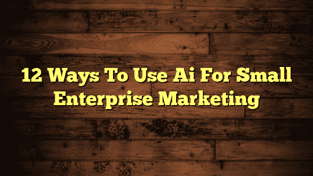 12 Ways To Use Ai For Small Enterprise Marketing