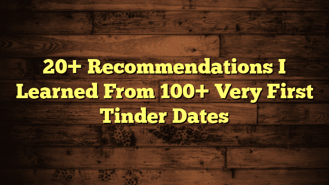 20+ Recommendations I Learned From 100+ Very First Tinder Dates