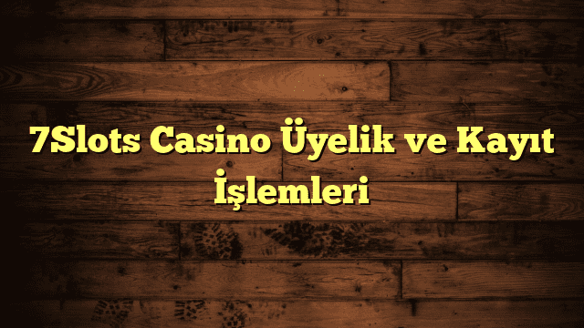 7Slots Casino Üyelik ve Kayıt İşlemleri