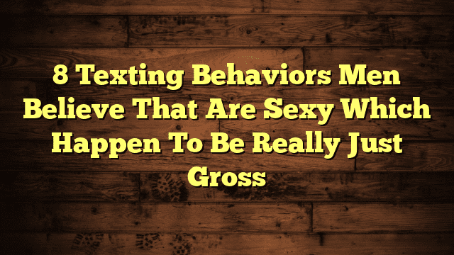 8 Texting Behaviors Men Believe That Are Sexy Which Happen To Be Really Just Gross