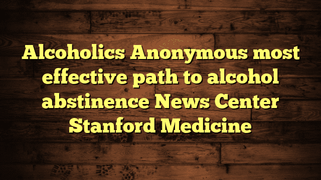 Alcoholics Anonymous most effective path to alcohol abstinence News Center Stanford Medicine