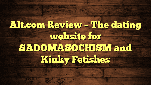 Alt.com Review – The dating website for SADOMASOCHISM and Kinky Fetishes