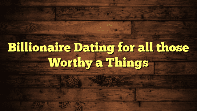 Billionaire Dating for all those Worthy a Things