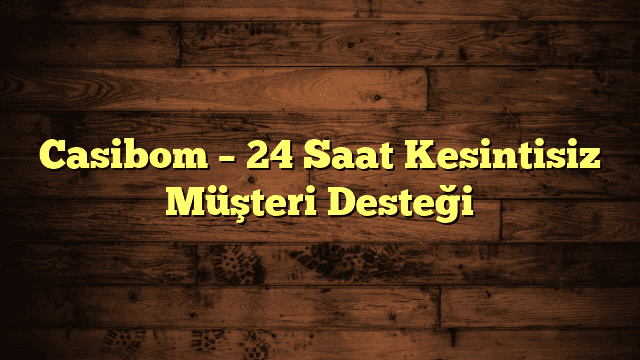 Casibom – 24 Saat Kesintisiz Müşteri Desteği