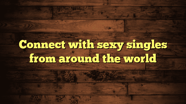 Connect with sexy singles from around the world