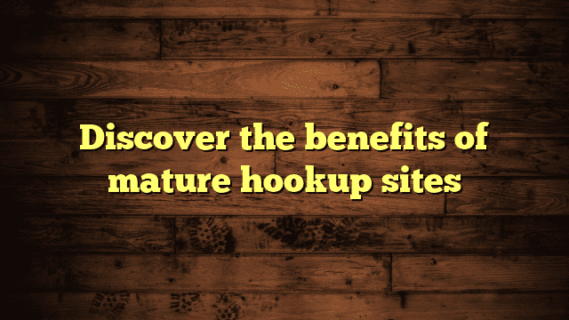 Discover the benefits of mature hookup sites