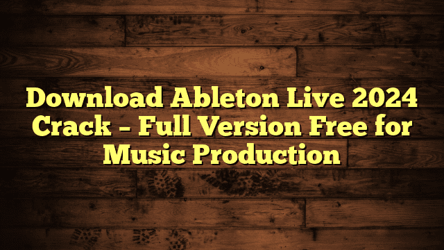 Download Ableton Live 2024 Crack – Full Version Free for Music Production