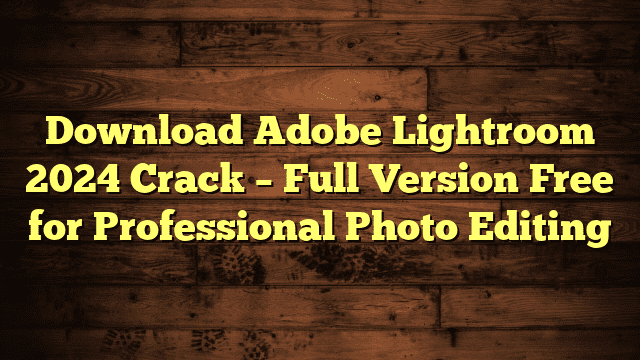 Download Adobe Lightroom 2024 Crack – Full Version Free for Professional Photo Editing