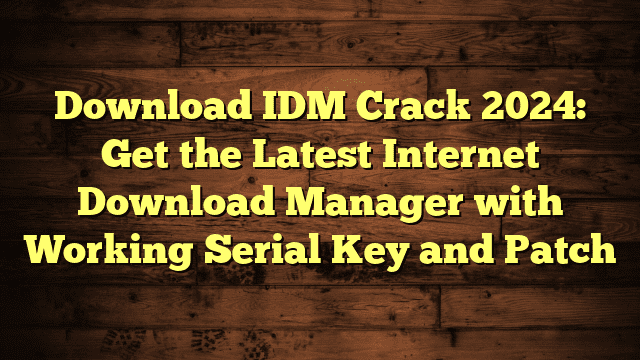 Download IDM Crack 2024: Get the Latest Internet Download Manager with Working Serial Key and Patch