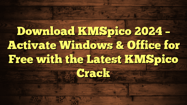 Download KMSpico 2024 – Activate Windows & Office for Free with the Latest KMSpico Crack