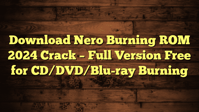 Download Nero Burning ROM 2024 Crack – Full Version Free for CD/DVD/Blu-ray Burning