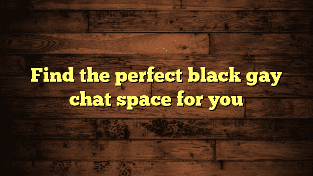 Find the perfect black gay chat space for you