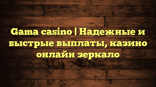 Gama casino | Надежные и быстрые выплаты, казино онлайн зеркало