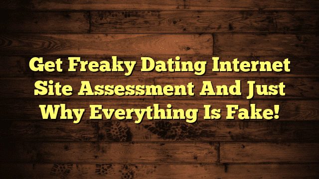 Get Freaky Dating Internet Site Assessment And Just Why Everything Is Fake!